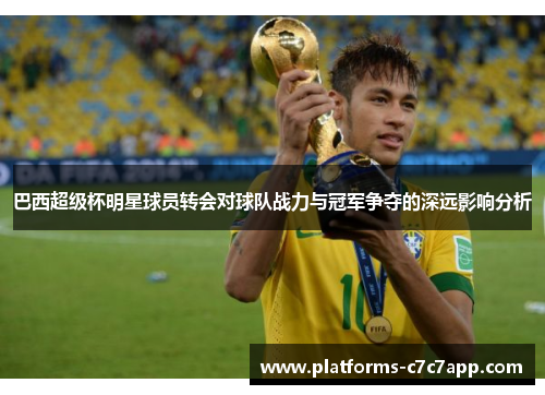 巴西超级杯明星球员转会对球队战力与冠军争夺的深远影响分析 巴西超级杯明星球员转会对球队战力与冠军争夺的深远影响分析