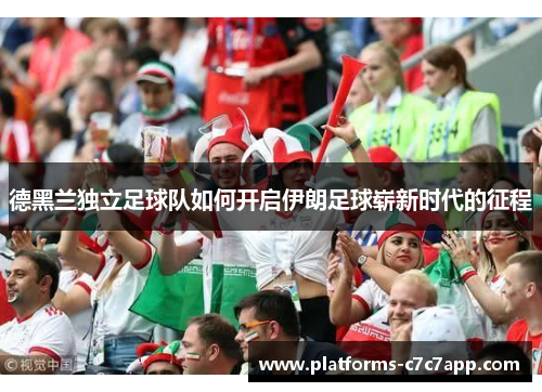 德黑兰独立足球队如何开启伊朗足球崭新时代的征程