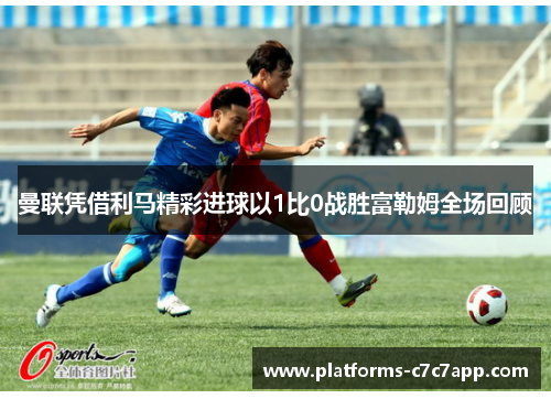 曼联凭借利马精彩进球以1比0战胜富勒姆全场回顾