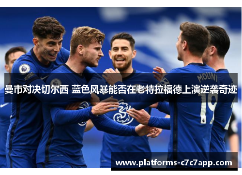 曼市对决切尔西 蓝色风暴能否在老特拉福德上演逆袭奇迹