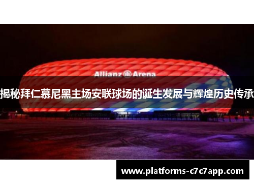 揭秘拜仁慕尼黑主场安联球场的诞生发展与辉煌历史传承