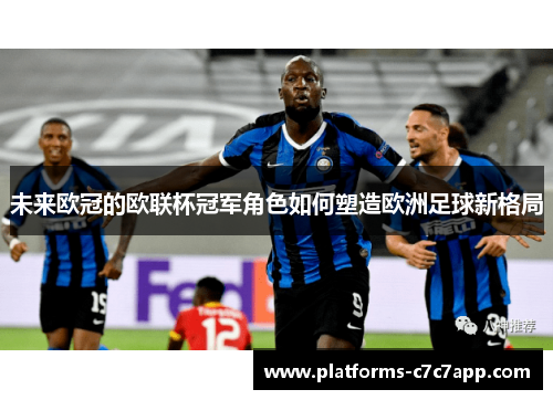 未来欧冠的欧联杯冠军角色如何塑造欧洲足球新格局