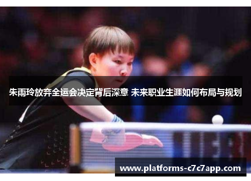 朱雨玲放弃全运会决定背后深意 未来职业生涯如何布局与规划