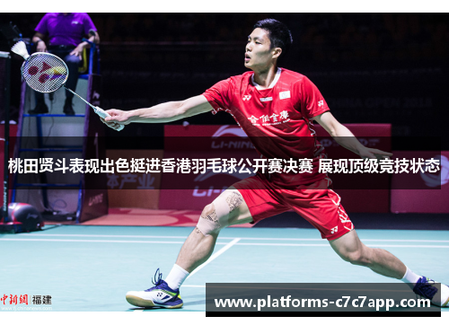 桃田贤斗表现出色挺进香港羽毛球公开赛决赛 展现顶级竞技状态