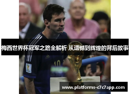 梅西世界杯冠军之路全解析 从遗憾到辉煌的背后故事 梅西世界杯冠军之路全解析 从遗憾到辉煌的背后故事