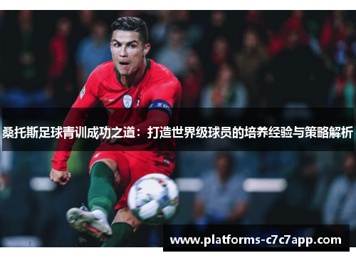 桑托斯足球青训成功之道：打造世界级球员的培养经验与策略解析
