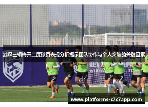武汉三镇梅开二度球员表现分析揭示团队协作与个人突破的关键因素 武汉三镇梅开二度球员表现分析揭示团队协作与个人突破的关键因素