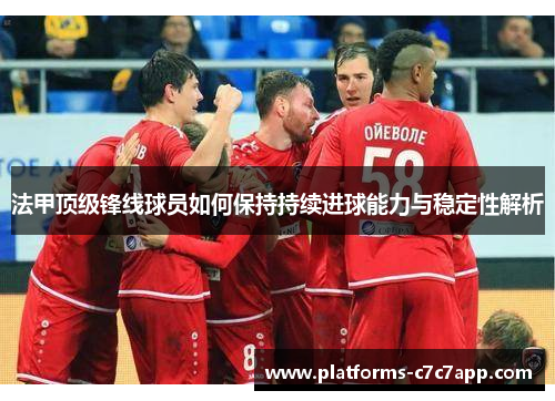 法甲顶级锋线球员如何保持持续进球能力与稳定性解析