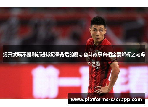 揭开武磊不断刷新进球纪录背后的励志奋斗故事真相全景解析之谜吗 揭开武磊不断刷新进球纪录背后的励志奋斗故事真相全景解析之谜吗