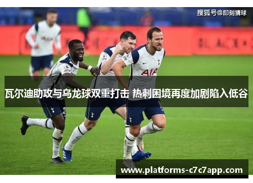 瓦尔迪助攻与乌龙球双重打击 热刺困境再度加剧陷入低谷