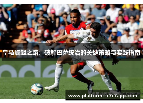 皇马崛起之路:破解巴萨统治的关键策略与实践指南 皇马崛起之路:破解巴萨统治的关键策略与实践指南