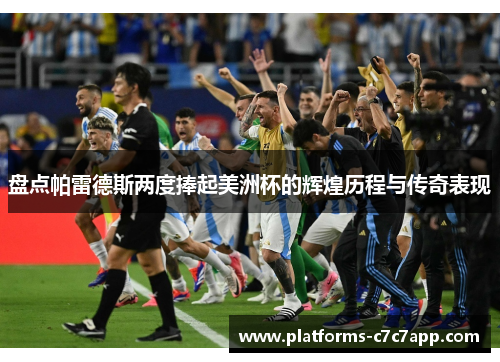 盘点帕雷德斯两度捧起美洲杯的辉煌历程与传奇表现 盘点帕雷德斯两度捧起美洲杯的辉煌历程与传奇表现