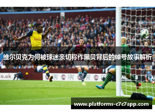 维尔贝克为何被球迷亲切称作黑贝背后的绰号故事解析 维尔贝克为何被球迷亲切称作黑贝背后的绰号故事解析