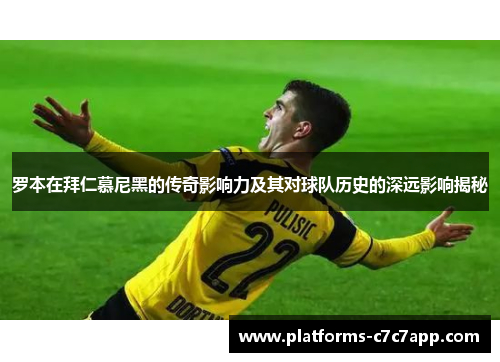 罗本在拜仁慕尼黑的传奇影响力及其对球队历史的深远影响揭秘 罗本在拜仁慕尼黑的传奇影响力及其对球队历史的深远影响揭秘