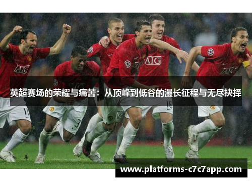 英超赛场的荣耀与痛苦:从顶峰到低谷的漫长征程与无尽抉择 英超赛场的荣耀与痛苦:从顶峰到低谷的漫长征程与无尽抉择