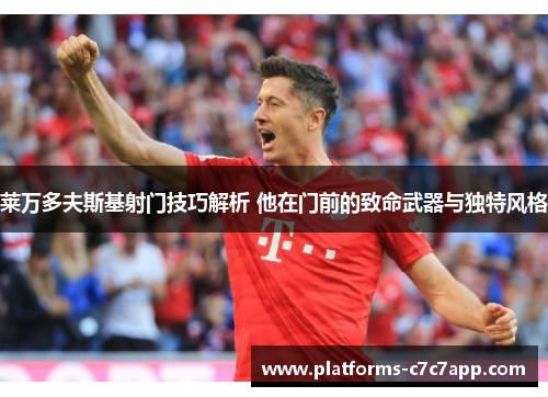 莱万多夫斯基射门技巧解析 他在门前的致命武器与独特风格