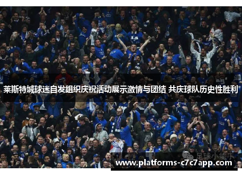 莱斯特城球迷自发组织庆祝活动展示激情与团结 共庆球队历史性胜利