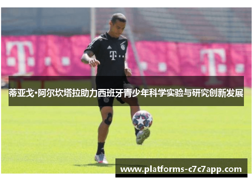 蒂亚戈·阿尔坎塔拉助力西班牙青少年科学实验与研究创新发展