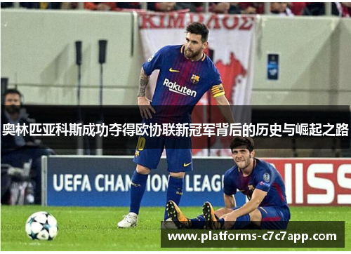 奥林匹亚科斯成功夺得欧协联新冠军背后的历史与崛起之路