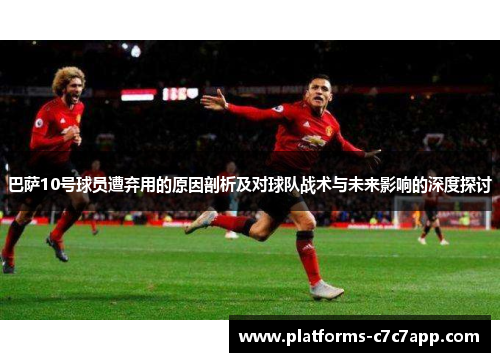 巴萨10号球员遭弃用的原因剖析及对球队战术与未来影响的深度探讨