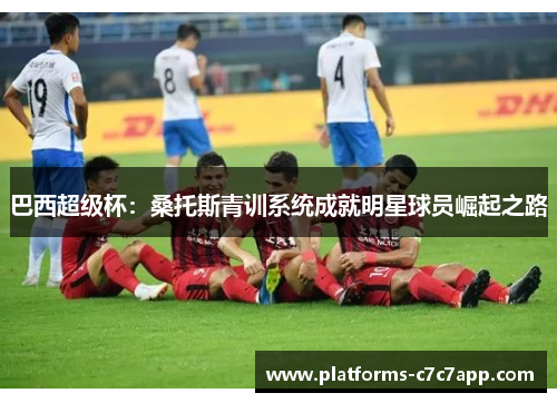 巴西超级杯：桑托斯青训系统成就明星球员崛起之路