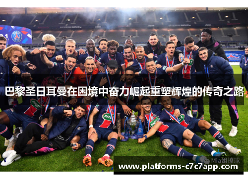 巴黎圣日耳曼在困境中奋力崛起重塑辉煌的传奇之路