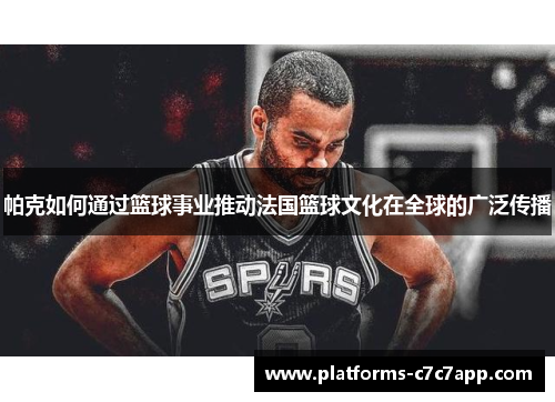 帕克如何通过篮球事业推动法国篮球文化在全球的广泛传播