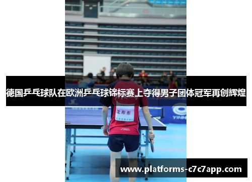 德国乒乓球队在欧洲乒乓球锦标赛上夺得男子团体冠军再创辉煌 德国乒乓球队在欧洲乒乓球锦标赛上夺得男子团体冠军再创辉煌