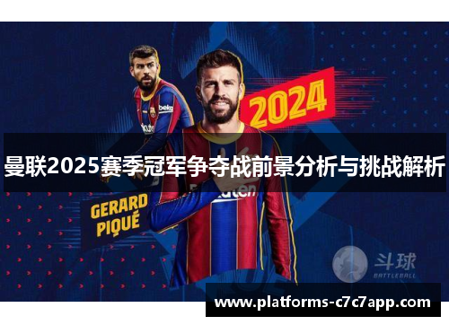 曼联2025赛季冠军争夺战前景分析与挑战解析