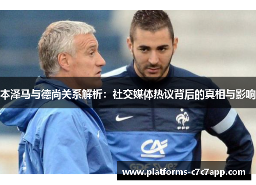 本泽马与德尚关系解析：社交媒体热议背后的真相与影响