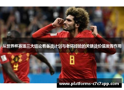 从世界杯赛场三大结论看备战计划与老将经验的关键战价值发挥作用