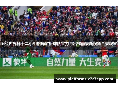 围绕世界杯十二小组格局解析球队实力与出线前景新视角全景观察