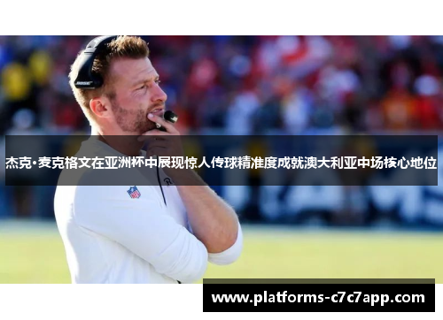 杰克·麦克格文在亚洲杯中展现惊人传球精准度成就澳大利亚中场核心地位