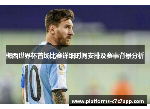 梅西世界杯首场比赛详细时间安排及赛事背景分析 梅西世界杯首场比赛详细时间安排及赛事背景分析