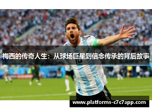梅西的传奇人生:从球场巨星到信念传承的背后故事 梅西的传奇人生:从球场巨星到信念传承的背后故事