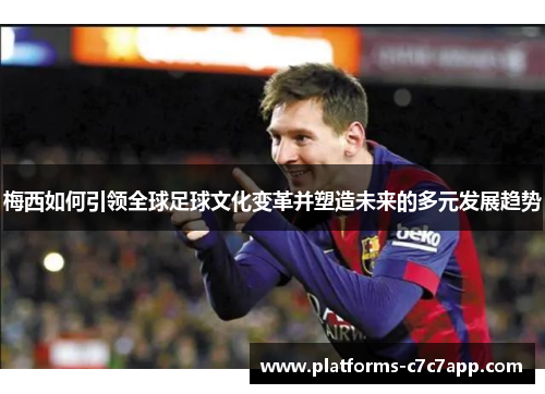 梅西如何引领全球足球文化变革并塑造未来的多元发展趋势