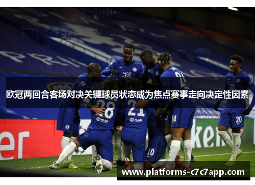 欧冠两回合客场对决关键球员状态成为焦点赛事走向决定性因素 欧冠两回合客场对决关键球员状态成为焦点赛事走向决定性因素