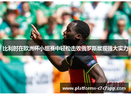 比利时在欧洲杯小组赛中轻松击败俄罗斯展现强大实力 比利时在欧洲杯小组赛中轻松击败俄罗斯展现强大实力