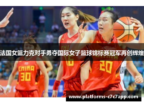 法国女篮力克对手勇夺国际女子篮球锦标赛冠军再创辉煌