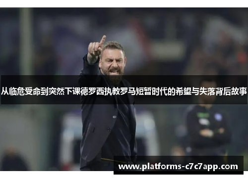 从临危受命到突然下课德罗西执教罗马短暂时代的希望与失落背后故事
