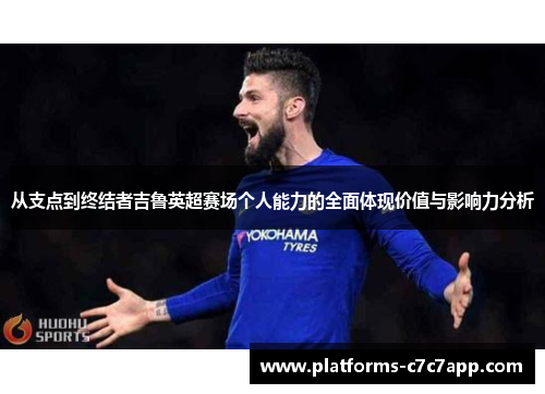 从支点到终结者吉鲁英超赛场个人能力的全面体现价值与影响力分析 从支点到终结者吉鲁英超赛场个人能力的全面体现价值与影响力分析