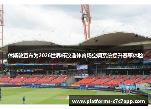 休斯敦宣布为2026世界杯改造体育场空调系统提升赛事体验 休斯敦宣布为2026世界杯改造体育场空调系统提升赛事体验