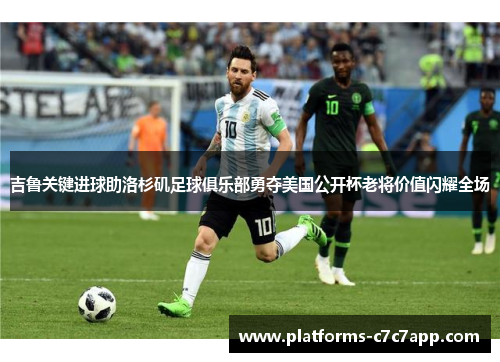 吉鲁关键进球助洛杉矶足球俱乐部勇夺美国公开杯老将价值闪耀全场 吉鲁关键进球助洛杉矶足球俱乐部勇夺美国公开杯老将价值闪耀全场