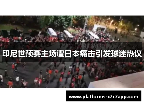 印尼世预赛主场遭日本痛击引发球迷热议 印尼世预赛主场遭日本痛击引发球迷热议