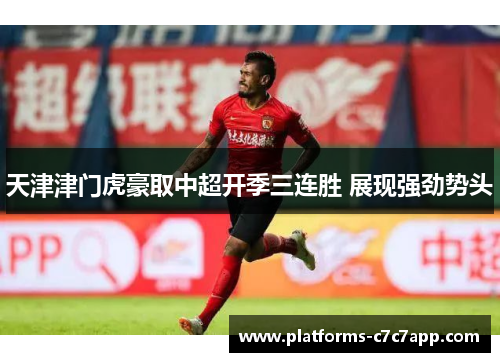 天津津门虎豪取中超开季三连胜 展现强劲势头 天津津门虎豪取中超开季三连胜 展现强劲势头