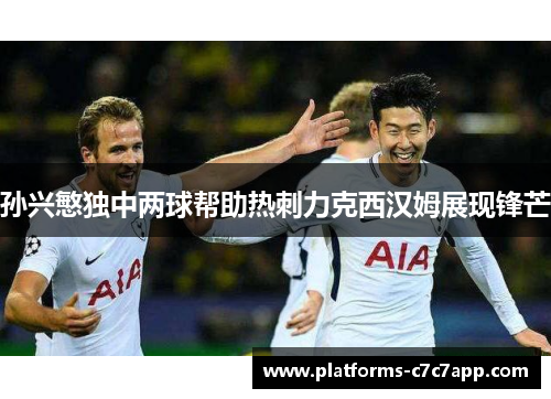 孙兴慜独中两球帮助热刺力克西汉姆展现锋芒 孙兴慜独中两球帮助热刺力克西汉姆展现锋芒