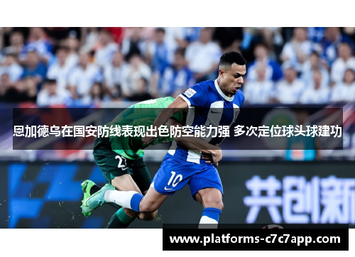恩加德乌在国安防线表现出色防空能力强 多次定位球头球建功