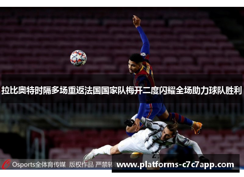 拉比奥特时隔多场重返法国国家队梅开二度闪耀全场助力球队胜利