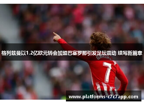 格列兹曼以1.2亿欧元转会加盟巴塞罗那引发足坛震动 续写新篇章 格列兹曼以1.2亿欧元转会加盟巴塞罗那引发足坛震动 续写新篇章