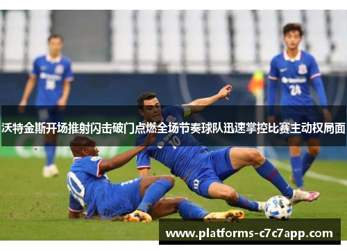 沃特金斯开场推射闪击破门点燃全场节奏球队迅速掌控比赛主动权局面 沃特金斯开场推射闪击破门点燃全场节奏球队迅速掌控比赛主动权局面